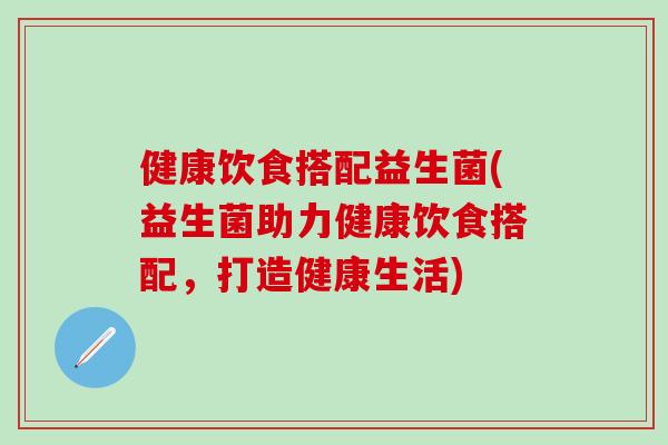 健康饮食搭配益生菌(益生菌助力健康饮食搭配，打造健康生活)