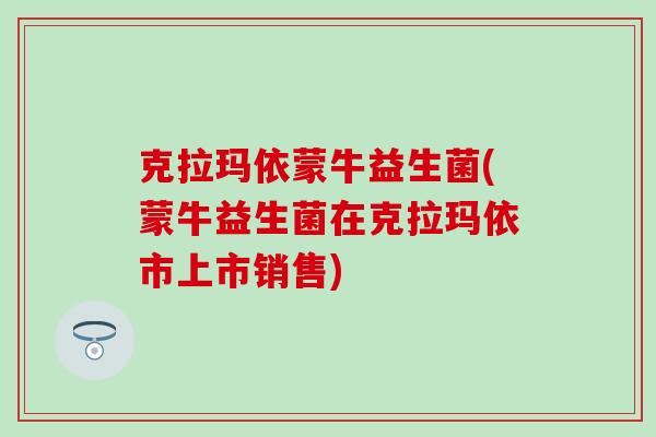克拉玛依蒙牛益生菌(蒙牛益生菌在克拉玛依市上市销售)