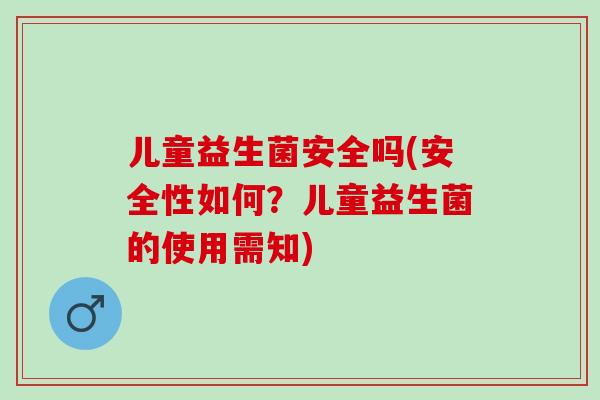 儿童益生菌安全吗(安全性如何？儿童益生菌的使用需知)