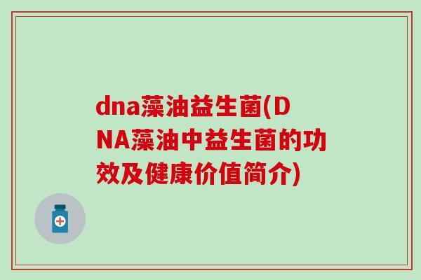 dna藻油益生菌(DNA藻油中益生菌的功效及健康价值简介)