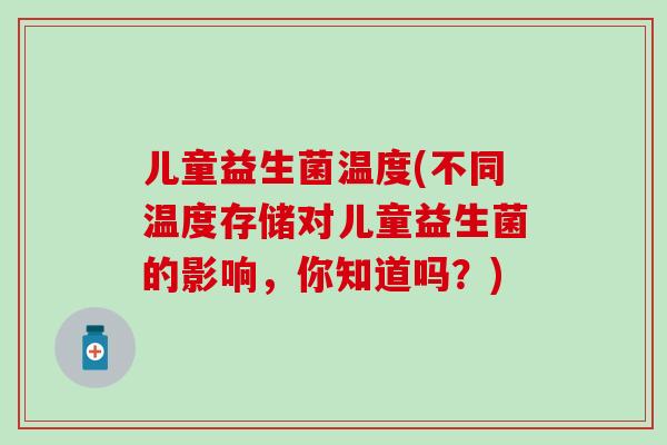 儿童益生菌温度(不同温度存储对儿童益生菌的影响，你知道吗？)