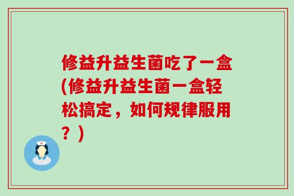 修益升益生菌吃了一盒(修益升益生菌一盒轻松搞定，如何规律服用？)