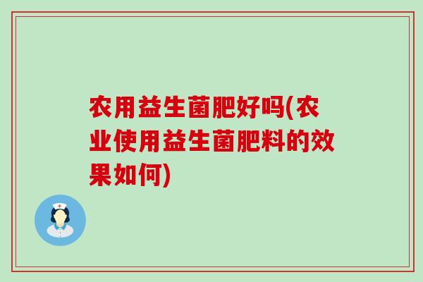 农用益生菌肥好吗(农业使用益生菌肥料的效果如何)