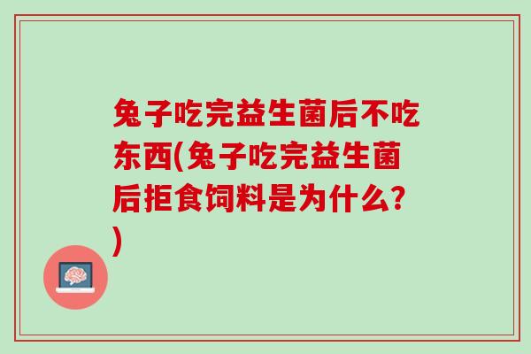 兔子吃完益生菌后不吃东西(兔子吃完益生菌后拒食饲料是为什么？)
