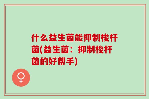 什么益生菌能抑制梭杆菌(益生菌：抑制梭杆菌的好帮手)