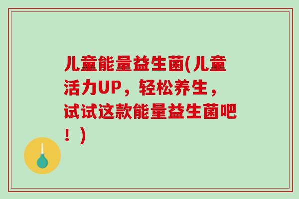 儿童能量益生菌(儿童活力UP，轻松养生，试试这款能量益生菌吧！)