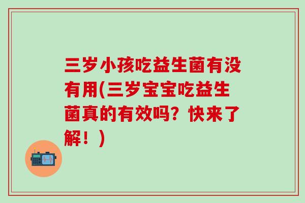 三岁小孩吃益生菌有没有用(三岁宝宝吃益生菌真的有效吗？快来了解！)