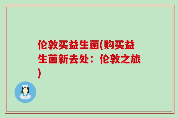 伦敦买益生菌(购买益生菌新去处：伦敦之旅)