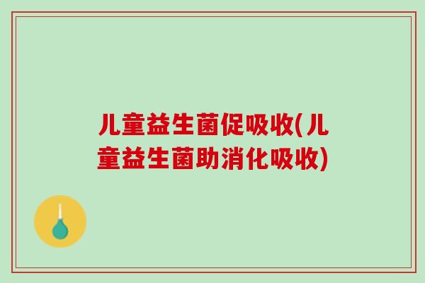 儿童益生菌促吸收(儿童益生菌助消化吸收)