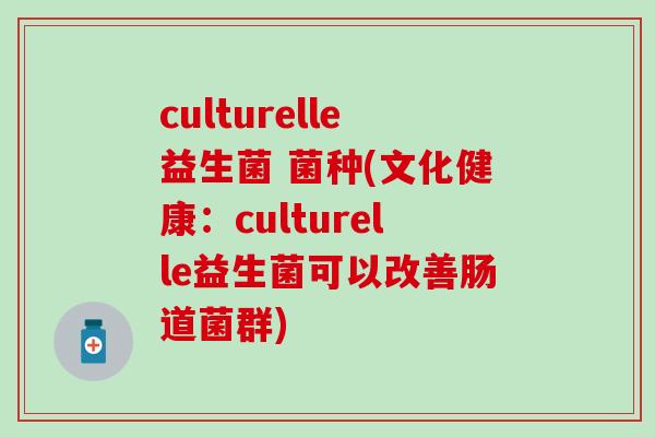 culturelle益生菌 菌种(文化健康：culturelle益生菌可以改善肠道菌群)