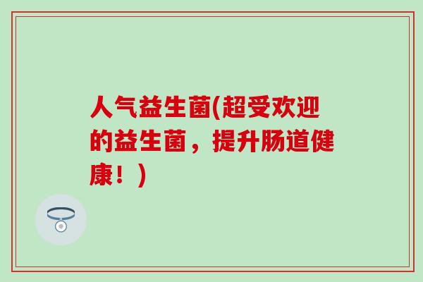 人气益生菌(超受欢迎的益生菌，提升肠道健康！)