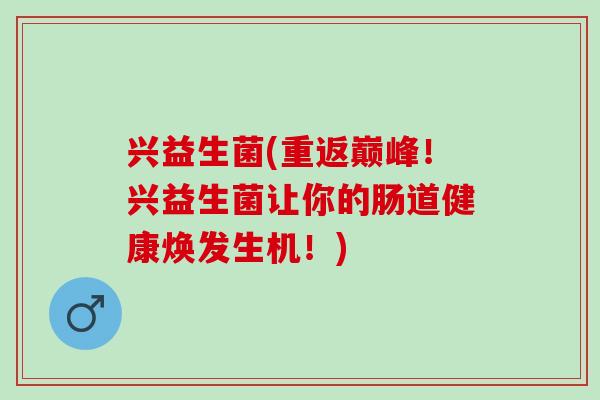 兴益生菌(重返巅峰！兴益生菌让你的肠道健康焕发生机！)