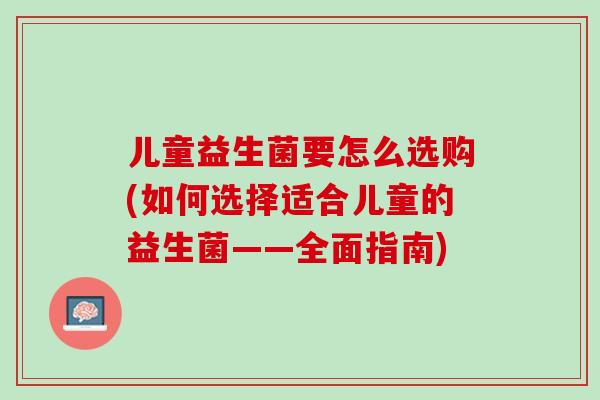 儿童益生菌要怎么选购(如何选择适合儿童的益生菌——全面指南)