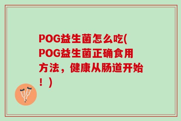 POG益生菌怎么吃(POG益生菌正确食用方法，健康从肠道开始！)