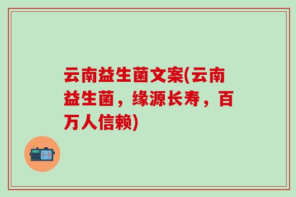 云南益生菌文案(云南益生菌，缘源长寿，百万人信赖)
