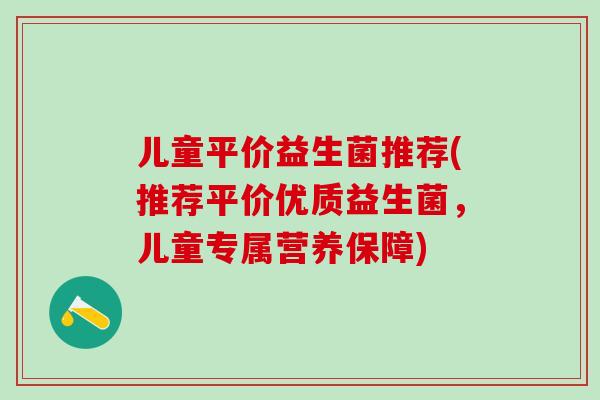 儿童平价益生菌推荐(推荐平价优质益生菌，儿童专属营养保障)