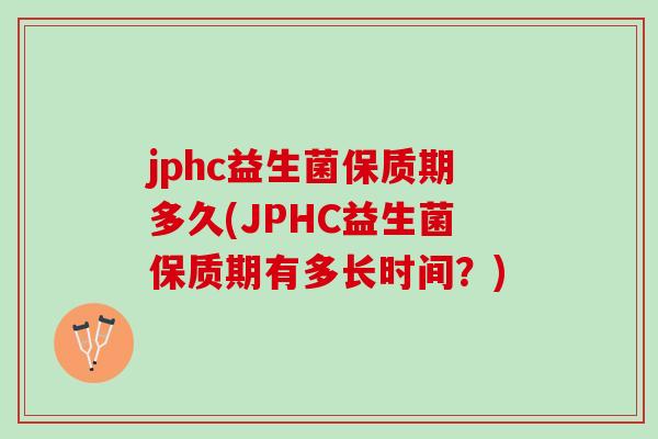 jphc益生菌保质期多久(JPHC益生菌保质期有多长时间？)