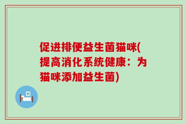 促进排便益生菌猫咪(提高消化系统健康：为猫咪添加益生菌)