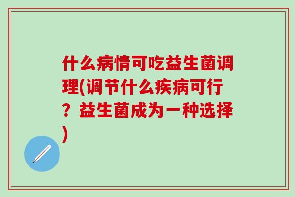 什么病情可吃益生菌调理(调节什么疾病可行？益生菌成为一种选择)