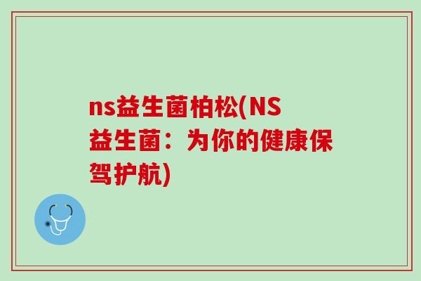 ns益生菌柏松(NS益生菌：为你的健康保驾护航)