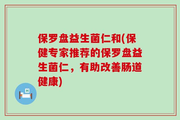 保罗盘益生菌仁和(保健专家推荐的保罗盘益生菌仁，有助改善肠道健康)