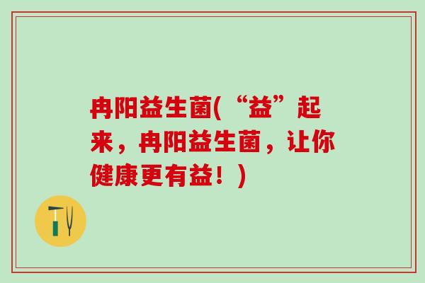 冉阳益生菌(“益”起来，冉阳益生菌，让你健康更有益！)