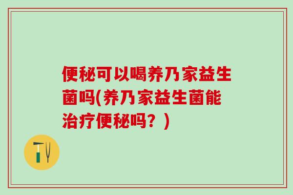 便秘可以喝养乃家益生菌吗(养乃家益生菌能治疗便秘吗？)