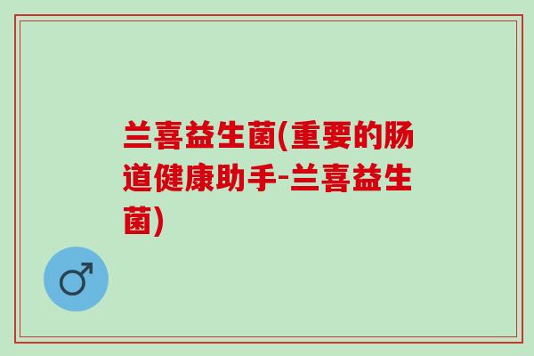 兰喜益生菌(重要的肠道健康助手-兰喜益生菌)