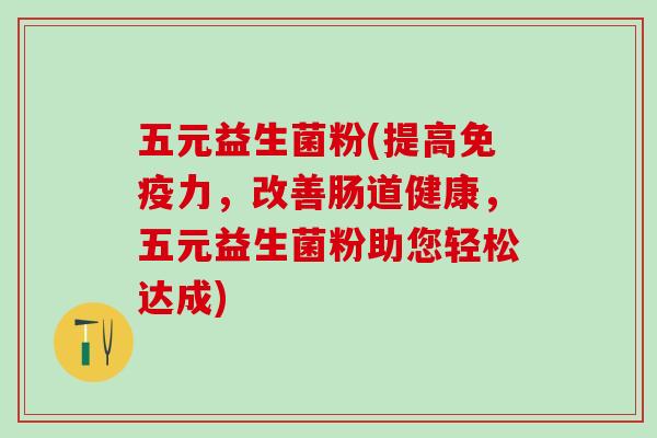 五元益生菌粉(提高免疫力，改善肠道健康，五元益生菌粉助您轻松达成)