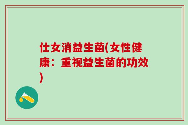 仕女消益生菌(女性健康：重视益生菌的功效)