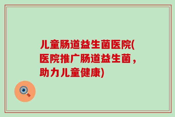 儿童肠道益生菌医院(医院推广肠道益生菌，助力儿童健康)