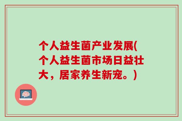 个人益生菌产业发展(个人益生菌市场日益壮大，居家养生新宠。)