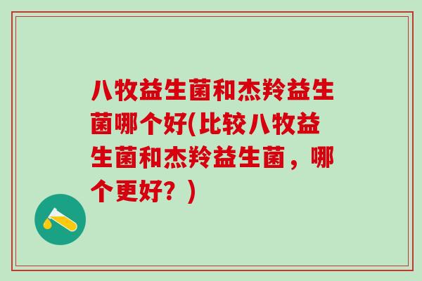 八牧益生菌和杰羚益生菌哪个好(比较八牧益生菌和杰羚益生菌，哪个更好？)