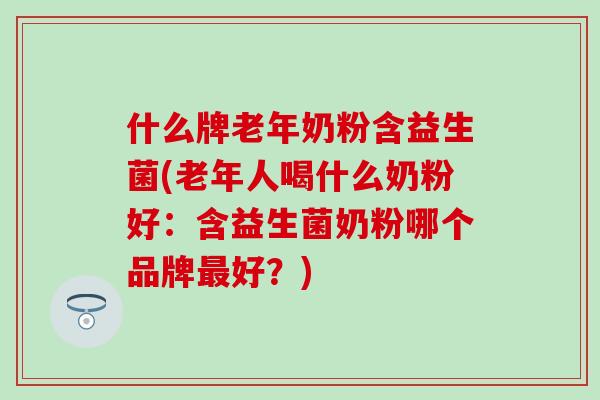什么牌老年奶粉含益生菌(老年人喝什么奶粉好：含益生菌奶粉哪个品牌最好？)