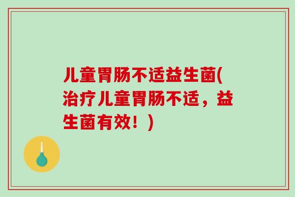 儿童胃肠不适益生菌(治疗儿童胃肠不适，益生菌有效！)