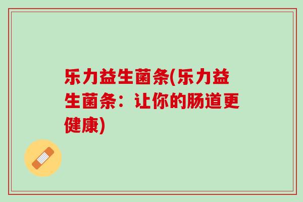 乐力益生菌条(乐力益生菌条：让你的肠道更健康)