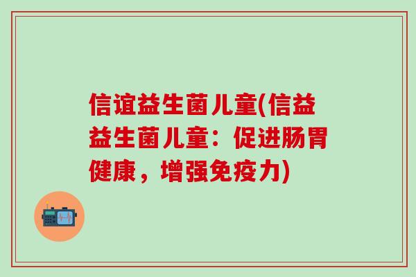 信谊益生菌儿童(信益益生菌儿童：促进肠胃健康，增强免疫力)