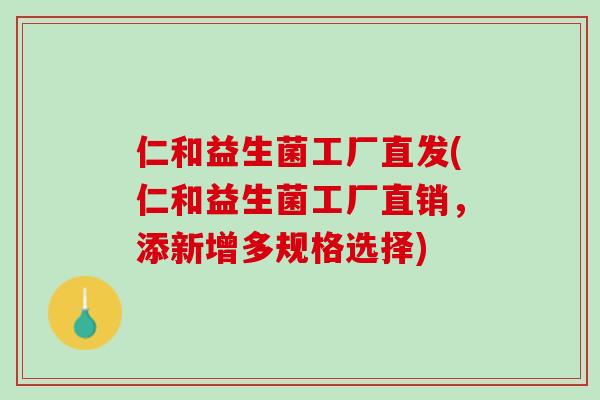 仁和益生菌工厂直发(仁和益生菌工厂直销，添新增多规格选择)