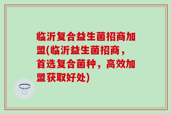 临沂复合益生菌招商加盟(临沂益生菌招商，首选复合菌种，高效加盟获取好处)