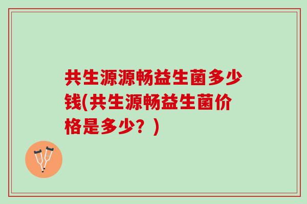 共生源源畅益生菌多少钱(共生源畅益生菌价格是多少？)