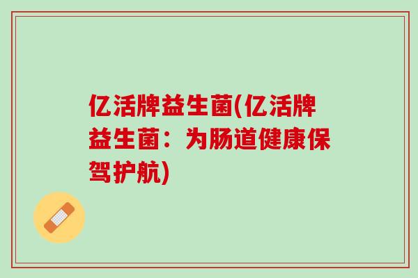 亿活牌益生菌(亿活牌益生菌：为肠道健康保驾护航)