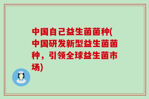 中国自己益生菌菌种(中国研发新型益生菌菌种，引领全球益生菌市场)