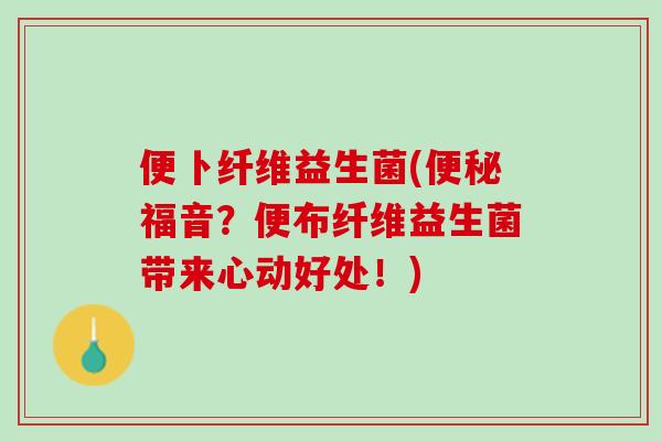 便卜纤维益生菌(便秘福音？便布纤维益生菌带来心动好处！)