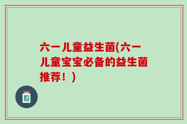六一儿童益生菌(六一儿童宝宝必备的益生菌推荐！)