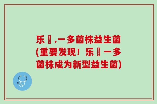 乐馚.一多菌株益生菌(重要发现！乐馚一多菌株成为新型益生菌)