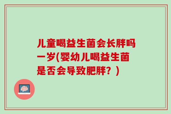 儿童喝益生菌会长胖吗一岁(婴幼儿喝益生菌是否会导致肥胖？)