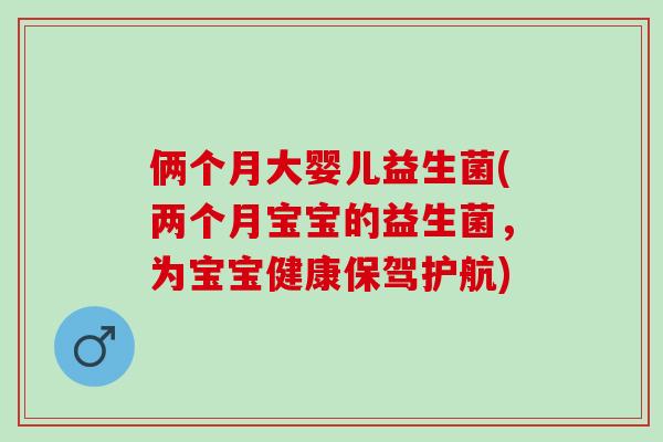俩个月大婴儿益生菌(两个月宝宝的益生菌，为宝宝健康保驾护航)