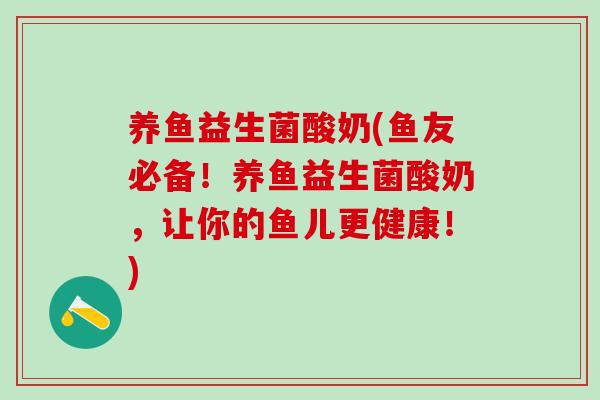 养鱼益生菌酸奶(鱼友必备！养鱼益生菌酸奶，让你的鱼儿更健康！)