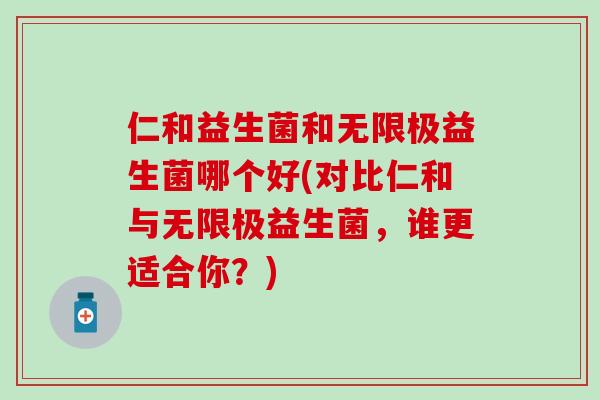 仁和益生菌和无限极益生菌哪个好(对比仁和与无限极益生菌，谁更适合你？)