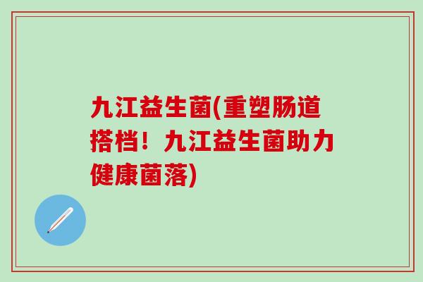 九江益生菌(重塑肠道搭档！九江益生菌助力健康菌落)